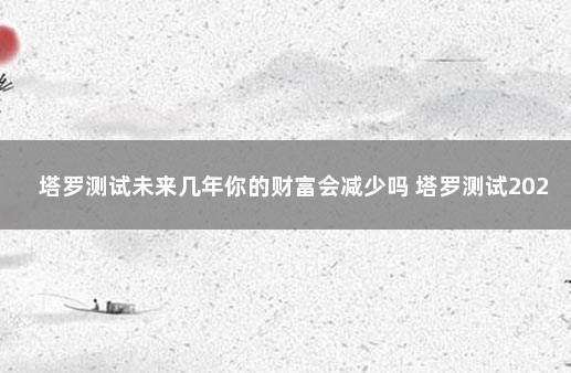 塔罗测试未来几年你的财富会减少吗 塔罗测试2020有啥好事