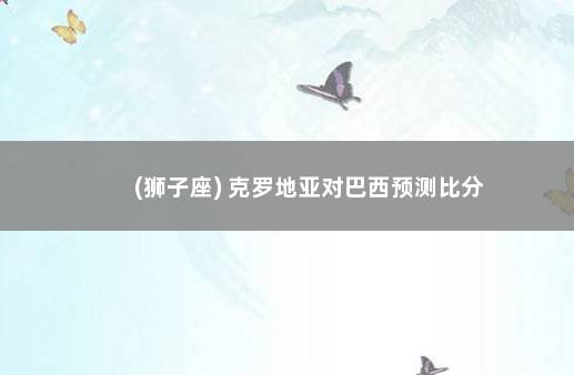 (狮子座) 克罗地亚对巴西预测比分