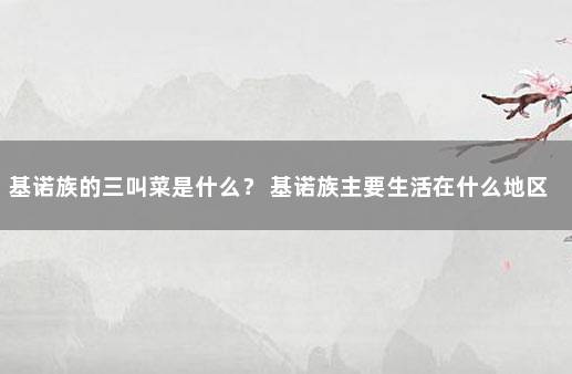 基诺族的三叫菜是什么？ 基诺族主要生活在什么地区