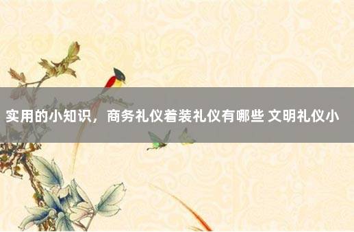 实用的小知识，商务礼仪着装礼仪有哪些 文明礼仪小知识20字