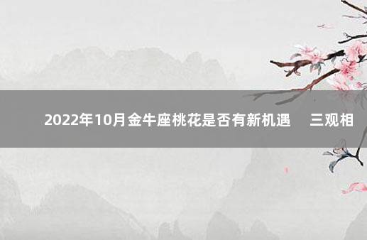 2022年10月金牛座桃花是否有新机遇 　三观相同共度风雨