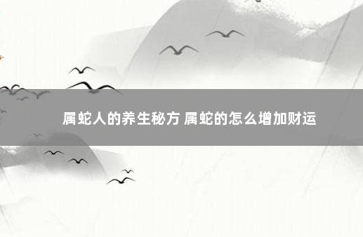 属蛇人的养生秘方 属蛇的怎么增加财运