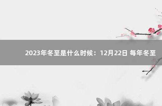 2023年冬至是什么时候：12月22日 每年冬至节是几月几日