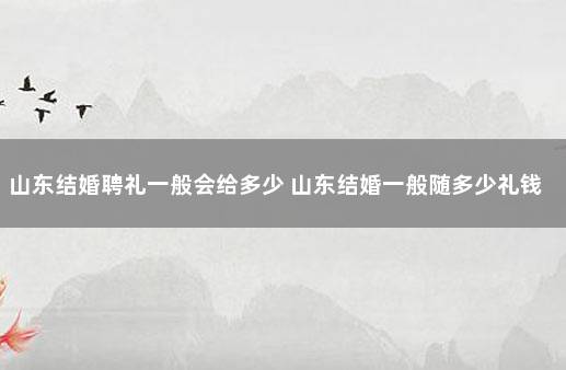 山东结婚聘礼一般会给多少 山东结婚一般随多少礼钱