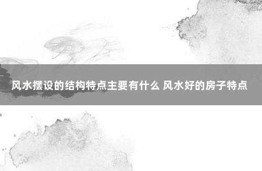 风水摆设的结构特点主要有什么 风水好的房子特点