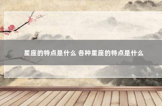 星座的特点是什么 各种星座的特点是什么