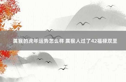 属猴的虎年运势怎么样 属猴人过了42福禄双至