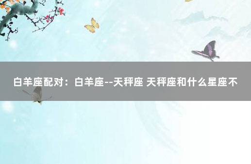 白羊座配对：白羊座--天秤座 天秤座和什么星座不合