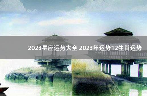 2023星座运势大全 2023年运势12生肖运势详解