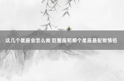 这几个星座会怎么做 巨蟹座和哪个星座最配做情侣