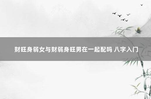 财旺身弱女与财弱身旺男在一起配吗 八字入门