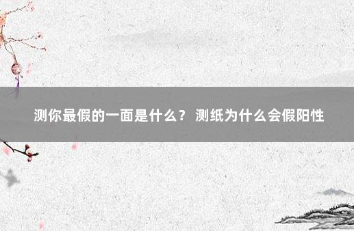 测你最假的一面是什么？ 测纸为什么会假阳性