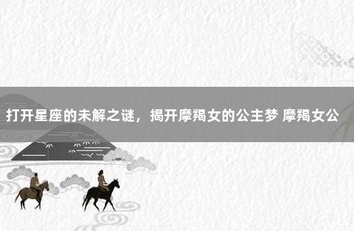 打开星座的未解之谜，揭开摩羯女的公主梦 摩羯女公主命