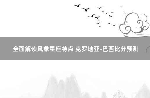 全面解读风象星座特点 克罗地亚-巴西比分预测
