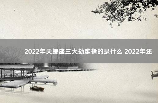 2022年天蝎座三大劫难指的是什么 2022年还没打第一针疫苗