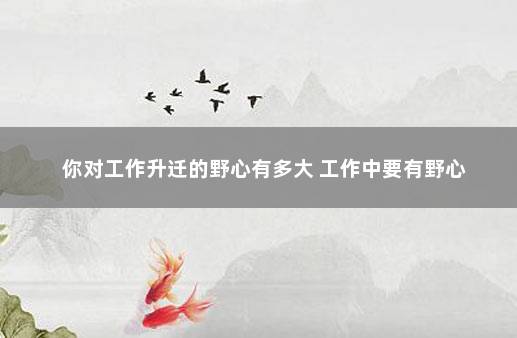 你对工作升迁的野心有多大 工作中要有野心