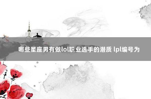 哪些星座男有做lol职业选手的潜质 lpl编号为1-50的选手