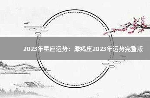 2023年星座运势：摩羯座2023年运势完整版 摩羯座2022年运势大变