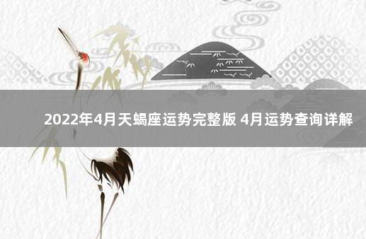 2022年4月天蝎座运势完整版 4月运势查询详解 天蝎座2022年运势完整版