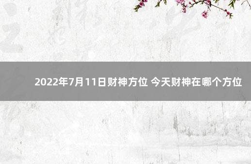 2022年7月11日财神方位 今天财神在哪个方位 2021年9月7日财神每个时辰方位