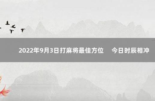 2022年9月3日打麻将最佳方位 　今日时辰相冲对照表