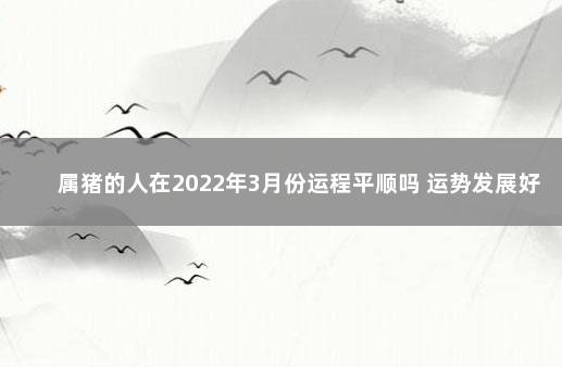 属猪的人在2022年3月份运程平顺吗 运势发展好