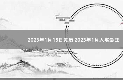 2023年1月15日黄历 2023年1月入宅最旺日子