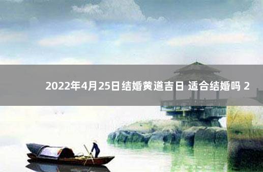 2022年4月25日结婚黄道吉日 适合结婚吗 2020年1月适合结婚黄道吉日