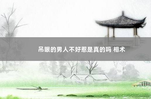 吊眼的男人不好惹是真的吗 相术