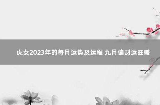 虎女2023年的每月运势及运程 九月偏财运旺盛 2023年属虎女人感情全年运势