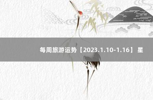 每周旅游运势【2023.1.10-1.16】 星座运势每日
