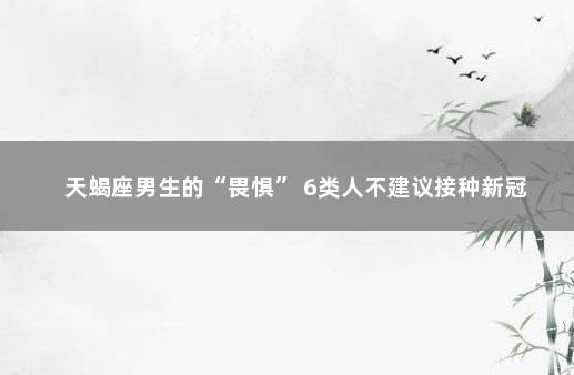 天蝎座男生的“畏惧” 6类人不建议接种新冠