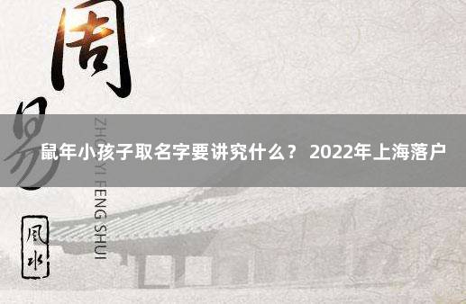 鼠年小孩子取名字要讲究什么？ 2022年上海落户政策