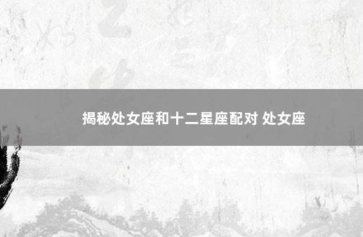 揭秘处女座和十二星座配对 处女座