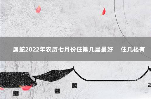 属蛇2022年农历七月份住第几层最好 　住几楼有说法