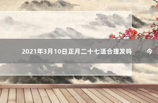 2021年3月10日正月二十七适合理发吗 　　今日老黄历宜忌查询
