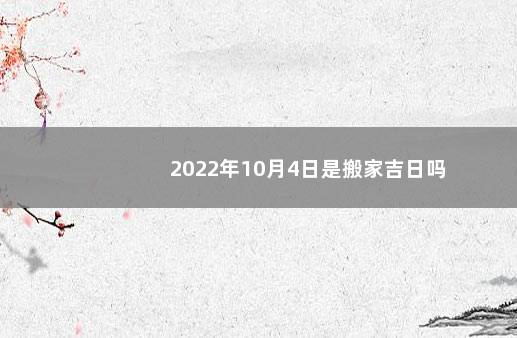 2022年10月4日是搬家吉日吗