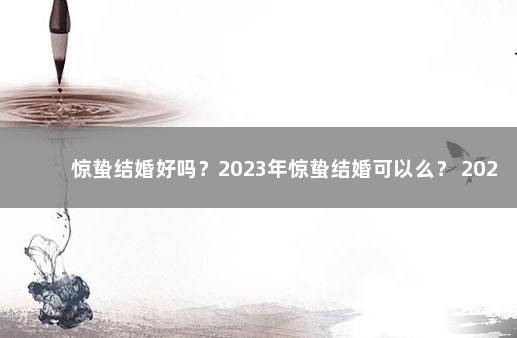 惊蛰结婚好吗？2023年惊蛰结婚可以么？ 2020小年结婚好不好