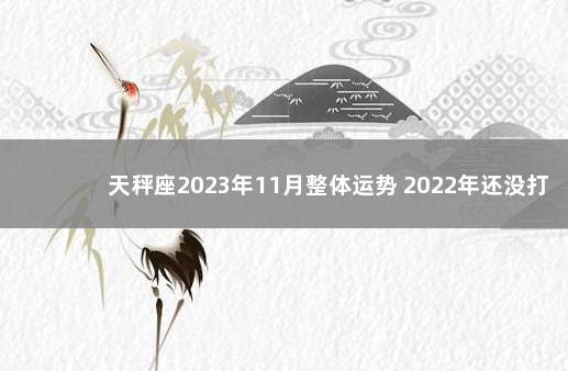 天秤座2023年11月整体运势 2022年还没打第一针疫苗