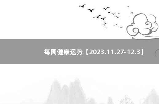 每周健康运势【2023.11.27-12.3】 下周运势早知道