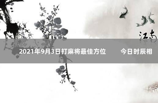 2021年9月3日打麻将最佳方位 　　今日时辰相冲对照表