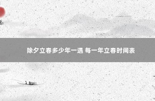 除夕立春多少年一遇 每一年立春时间表