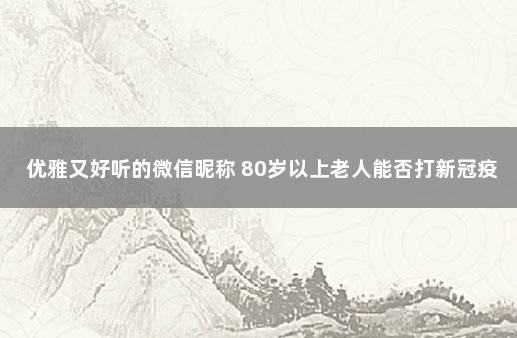 优雅又好听的微信昵称 80岁以上老人能否打新冠疫苗