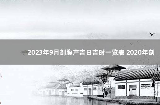 2023年9月剖腹产吉日吉时一览表 2020年剖腹产吉日吉时