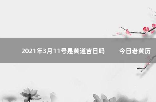 2021年3月11号是黄道吉日吗 　　今日老黄历宜忌查询