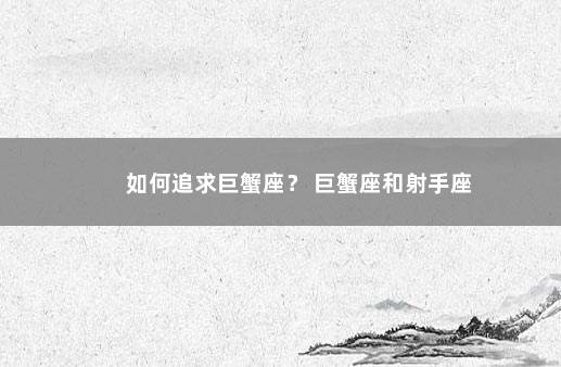 如何追求巨蟹座？ 巨蟹座和射手座
