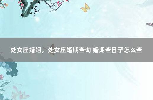 处女座婚姻，处女座婚期查询 婚期查日子怎么查