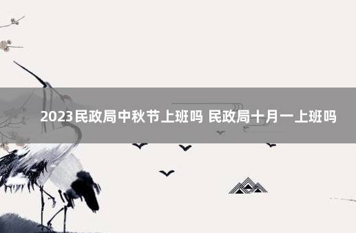 2023民政局中秋节上班吗 民政局十月一上班吗