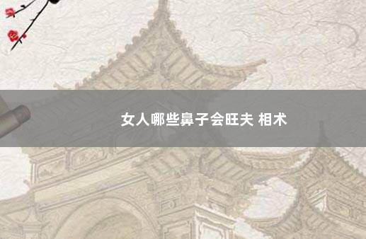 女人哪些鼻子会旺夫 相术