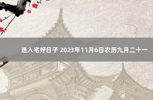 选入宅好日子 2023年11月6日农历九月二十一入宅好吗 阴历十二月搬家黄道吉日查询